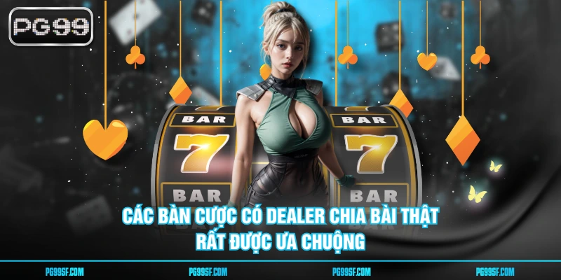 Các bàn cược có dealer chia bài thật rất được ưa chuộng