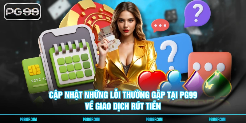 Cập nhật những lỗi thường gặp tại PG99 về giao dịch rút tiền