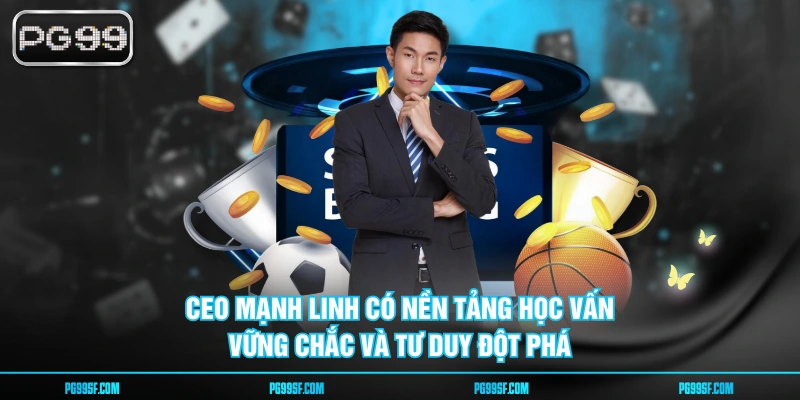 CEO Mạnh Linh có nền tảng học vấn vững chắc và tư duy đột phá