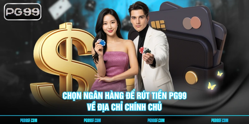 Chọn ngân hàng để rút tiền PG99 về địa chỉ chính chủ