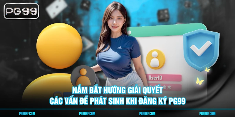 Nắm bắt hướng giải quyết các vấn đề phát sinh khi đăng ký PG99