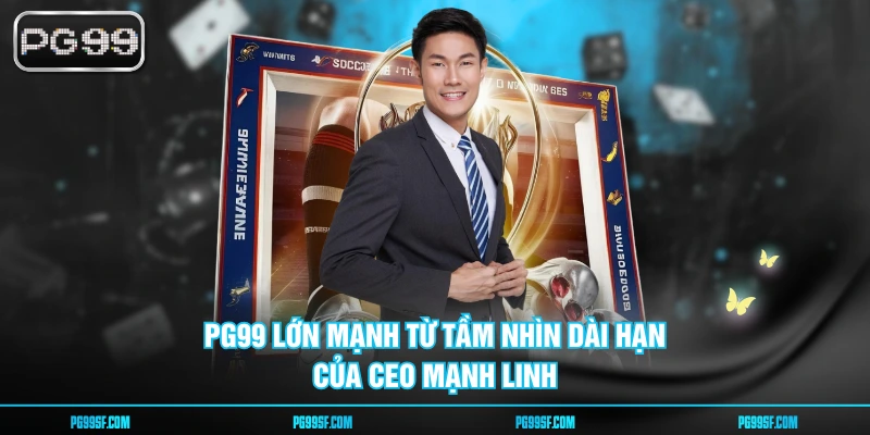PG99 lớn mạnh từ tầm nhìn dài hạn của CEO Mạnh Linh