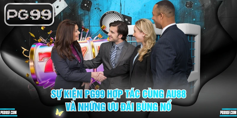 Sự Kiện PG99 Hợp Tác Cùng AU88 Và Những Ưu Đãi Bùng Nổ