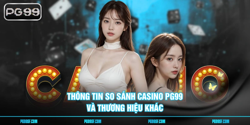 Thông tin so sánh casino PG99 và thương hiệu khác