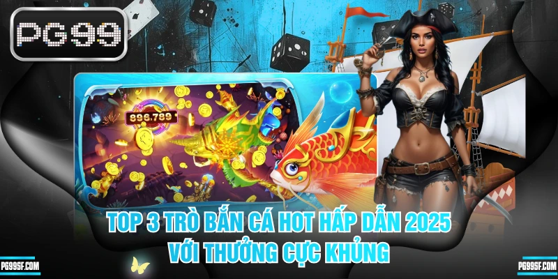 Top 3 Trò Bắn Cá Hot Hấp Dẫn 2025 Với Thưởng Cực Khủng